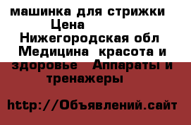 машинка для стрижки › Цена ­ 2 500 - Нижегородская обл. Медицина, красота и здоровье » Аппараты и тренажеры   